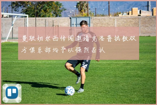 曼联切尔西传闻邀请克洛普执教双方俱乐部均予以强烈否认