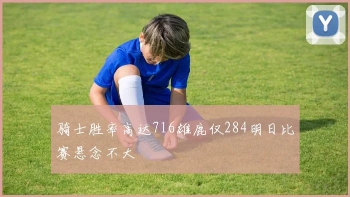 骑士胜率高达716雄鹿仅284明日比赛悬念不大