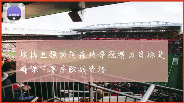 埃梅里强调阿森纳争冠潜力目标是确保下赛季欧战资格