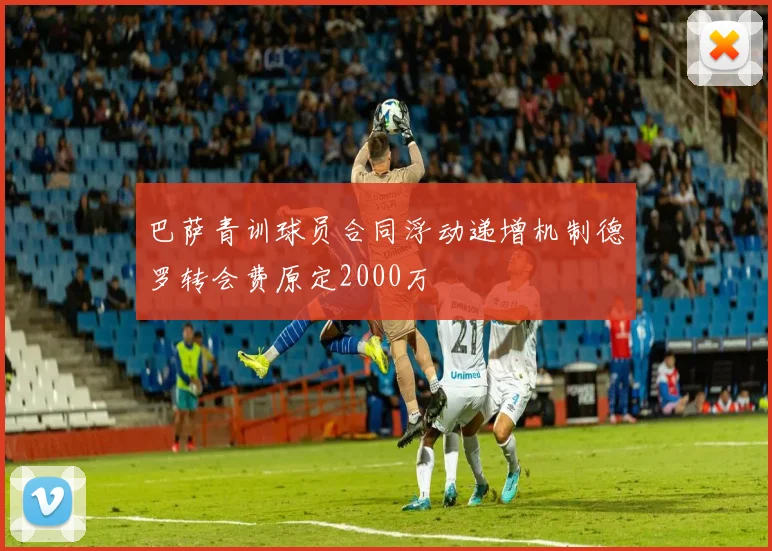 巴萨青训球员合同浮动递增机制德罗转会费原定2000万