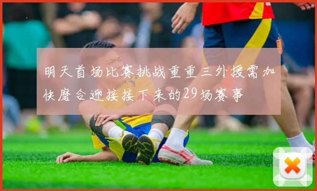 明天首场比赛挑战重重三外援需加快磨合迎接接下来的29场赛事