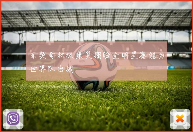 东契奇积极康复期盼全明星赛能为世界队出战