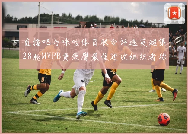 直播吧与咪咕体育联合评选英超第28轮MVPB费荣膺最佳进攻组织者称号