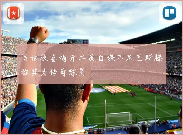 马伦欣喜梅开二度自谦不及巴斯滕称其为传奇球员