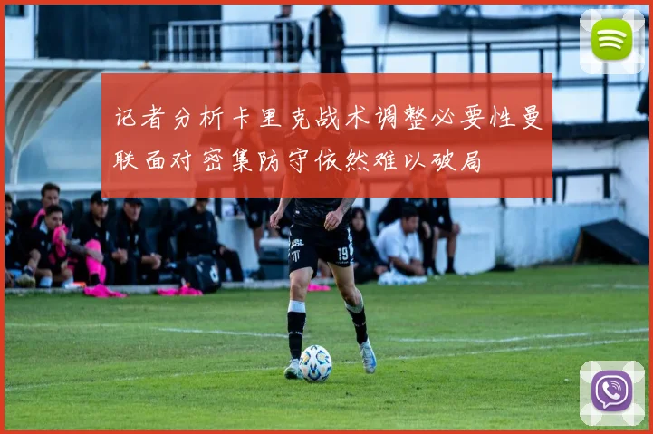 记者分析卡里克战术调整必要性曼联面对密集防守依然难以破局