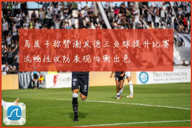 乌度卡称赞谢泼德三分球提升比赛流畅性攻防表现均衡出色