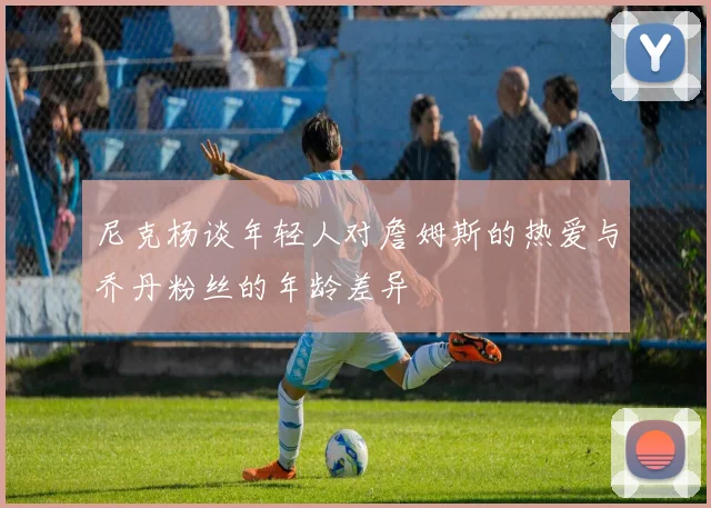 尼克杨谈年轻人对詹姆斯的热爱与乔丹粉丝的年龄差异