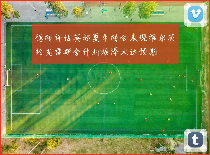 德转评估英超夏季转会表现维尔茨约克雷斯舍什科埃泽未达预期