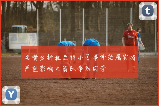 名嘴分析杜兰特小号事件若属实将严重影响火箭队争冠前景